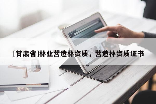 [甘肅省]林業營造林資質，營造林資質證書