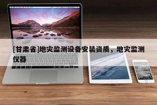 [甘肅省]地災(zāi)監(jiān)測(cè)設(shè)備安裝資質(zhì)，地災(zāi)監(jiān)測(cè)儀器