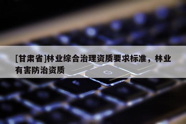 [甘肅省]林業綜合治理資質要求標準，林業有害防治資質