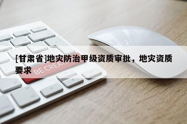[甘肅省]地災(zāi)防治甲級(jí)資質(zhì)審批，地災(zāi)資質(zhì)要求