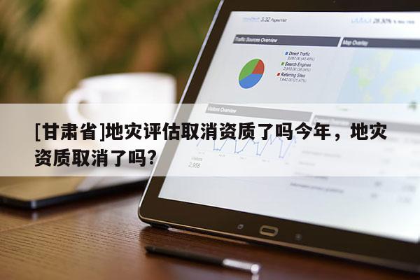 [甘肅省]地災評估取消資質了嗎今年，地災資質取消了嗎?
