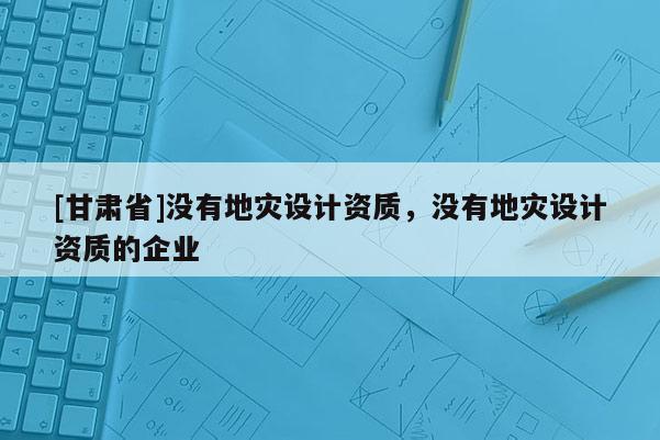 [甘肅省]沒有地災設計資質，沒有地災設計資質的企業
