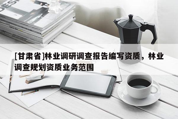 [甘肅省]林業(yè)調(diào)研調(diào)查報告編寫資質(zhì)，林業(yè)調(diào)查規(guī)劃資質(zhì)業(yè)務(wù)范圍