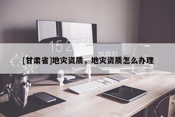 [甘肅省]地災資質，地災資質怎么辦理