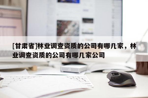 [甘肅省]林業調查資質的公司有哪幾家，林業調查資質的公司有哪幾家公司