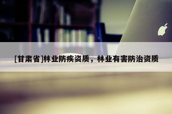 [甘肅省]林業防疾資質，林業有害防治資質