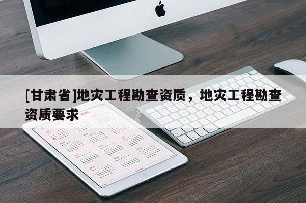 [甘肅省]地災工程勘查資質，地災工程勘查資質要求
