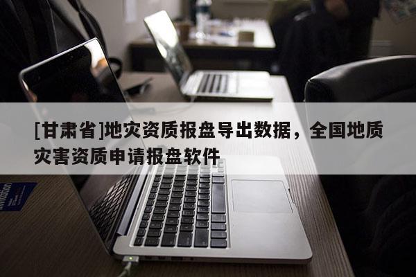 [甘肅省]地災資質報盤導出數據，全國地質災害資質申請報盤軟件