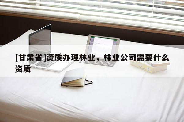 [甘肅省]資質辦理林業，林業公司需要什么資質