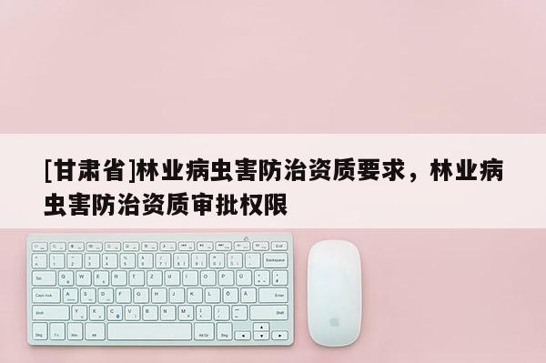 [甘肅省]林業(yè)病蟲害防治資質要求，林業(yè)病蟲害防治資質審批權限