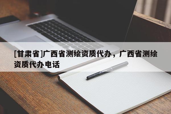[甘肅省]廣西省測繪資質代辦，廣西省測繪資質代辦電話