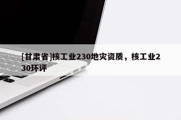 [甘肅省]核工業230地災資質，核工業230環評
