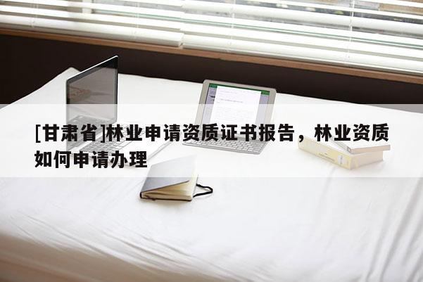 [甘肅省]林業(yè)申請資質證書報告，林業(yè)資質如何申請辦理