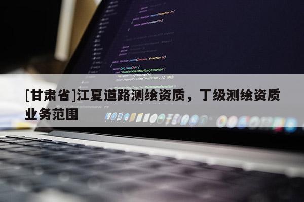 [甘肅省]江夏道路測繪資質(zhì)，丁級測繪資質(zhì)業(yè)務(wù)范圍