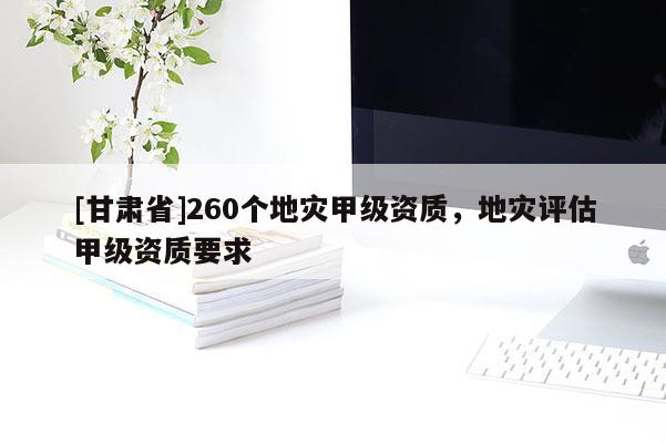 [甘肅省]260個地災甲級資質，地災評估甲級資質要求