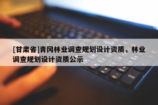 [甘肅省]青岡林業(yè)調(diào)查規(guī)劃設(shè)計(jì)資質(zhì)，林業(yè)調(diào)查規(guī)劃設(shè)計(jì)資質(zhì)公示