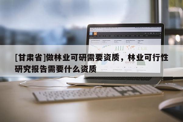 [甘肅省]做林業(yè)可研需要資質(zhì)，林業(yè)可行性研究報(bào)告需要什么資質(zhì)