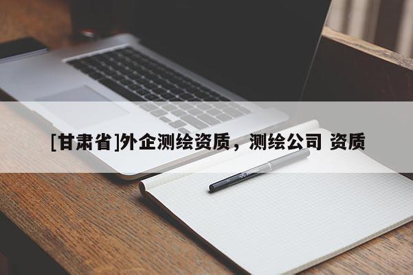 [甘肅省]外企測繪資質(zhì)，測繪公司 資質(zhì)
