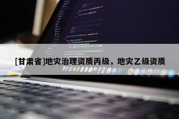 [甘肅省]地災治理資質丙級，地災乙級資質