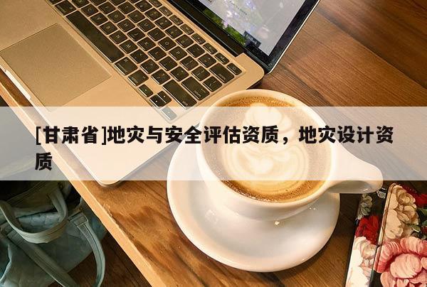 [甘肅省]地災與安全評估資質(zhì)，地災設計資質(zhì)