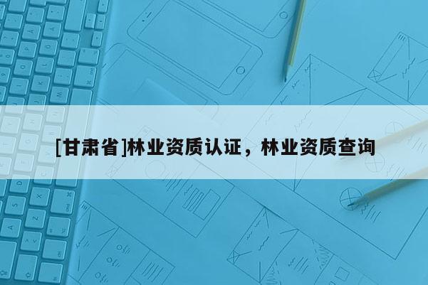 [甘肅省]林業(yè)資質(zhì)認(rèn)證，林業(yè)資質(zhì)查詢