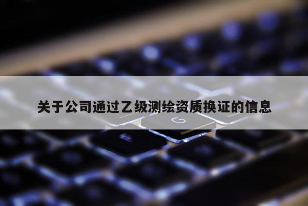 關于公司通過乙級測繪資質(zhì)換證的信息