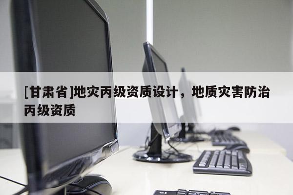 [甘肅省]地災丙級資質設計，地質災害防治丙級資質