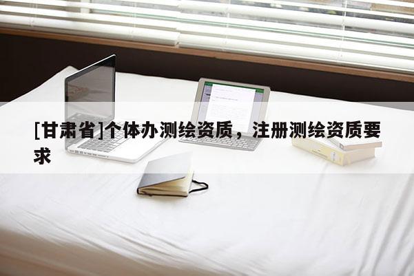 [甘肅省]個體辦測繪資質，注冊測繪資質要求