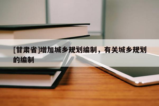 [甘肅省]增加城鄉規劃編制，有關城鄉規劃的編制