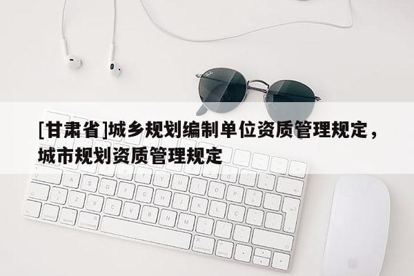 [甘肅省]城鄉規劃編制單位資質管理規定，城市規劃資質管理規定