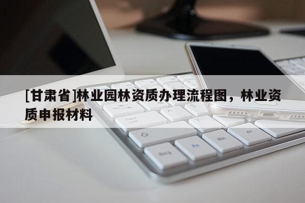 [甘肅省]林業園林資質辦理流程圖，林業資質申報材料