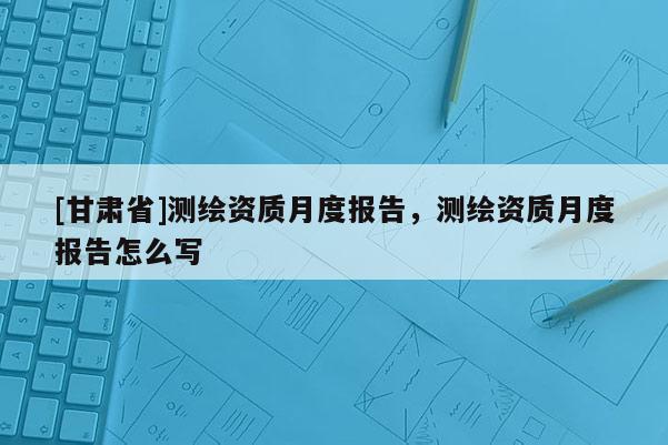 [甘肅省]測繪資質月度報告，測繪資質月度報告怎么寫