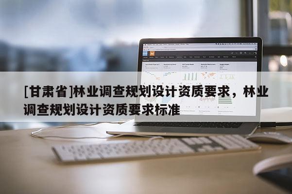 [甘肅省]林業調查規劃設計資質要求，林業調查規劃設計資質要求標準