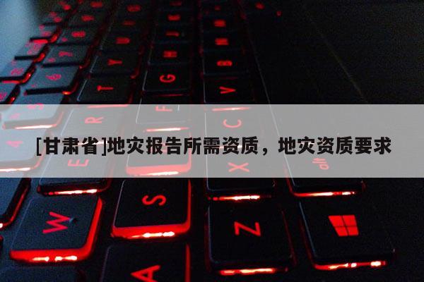 [甘肅省]地災報告所需資質，地災資質要求