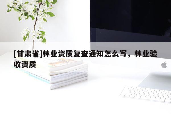 [甘肅省]林業資質復查通知怎么寫，林業驗收資質