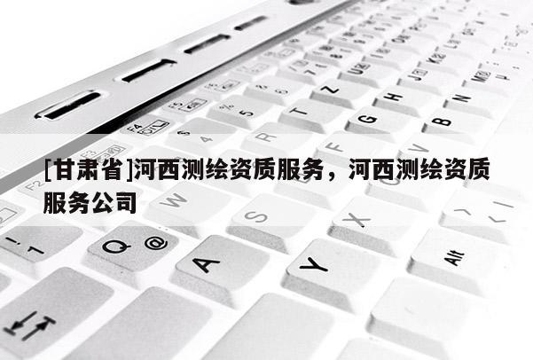 [甘肅省]河西測繪資質服務，河西測繪資質服務公司