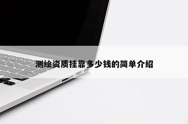 測繪資質(zhì)掛靠多少錢的簡單介紹