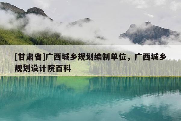 [甘肅省]廣西城鄉(xiāng)規(guī)劃編制單位，廣西城鄉(xiāng)規(guī)劃設(shè)計(jì)院百科