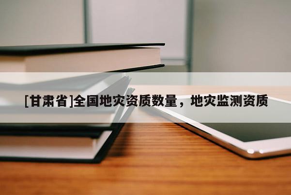 [甘肅省]全國地災資質數量，地災監測資質