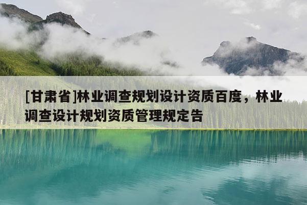 [甘肅省]林業(yè)調(diào)查規(guī)劃設(shè)計資質(zhì)百度，林業(yè)調(diào)查設(shè)計規(guī)劃資質(zhì)管理規(guī)定告