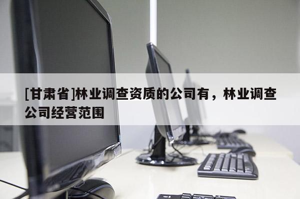 [甘肅省]林業(yè)調(diào)查資質(zhì)的公司有，林業(yè)調(diào)查公司經(jīng)營范圍
