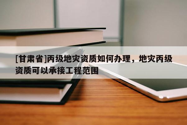 [甘肅省]丙級地災資質如何辦理，地災丙級資質可以承接工程范圍