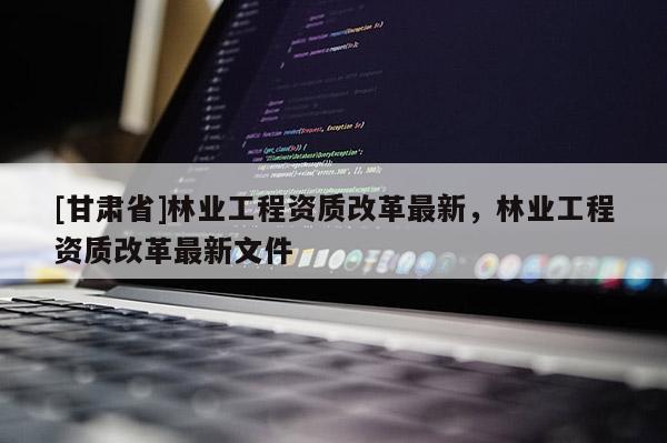 [甘肅省]林業工程資質改革最新，林業工程資質改革最新文件