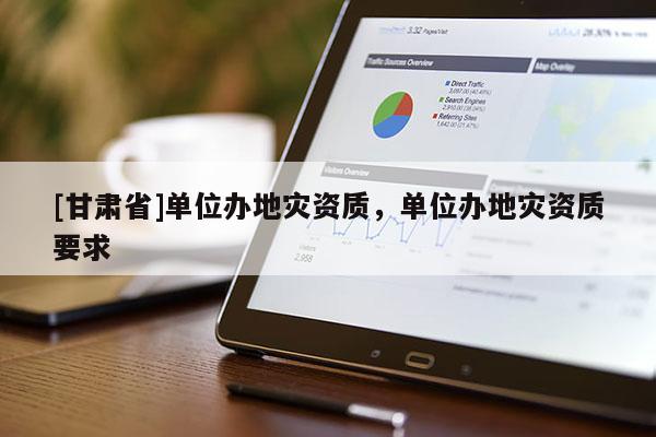 [甘肅省]單位辦地災資質，單位辦地災資質要求