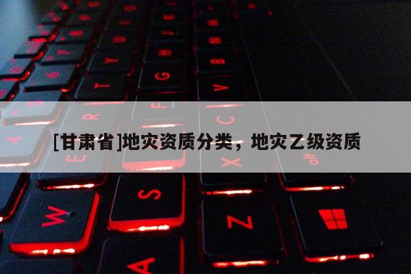 [甘肅省]地災資質分類，地災乙級資質