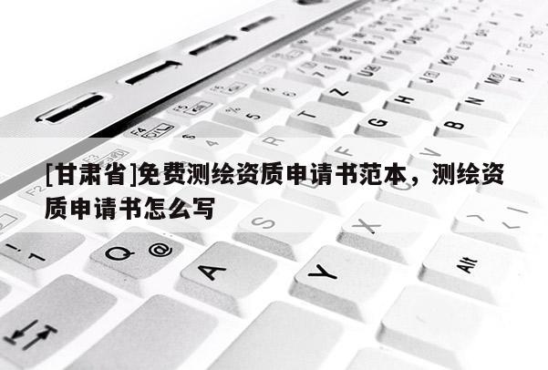 [甘肅省]免費測繪資質(zhì)申請書范本，測繪資質(zhì)申請書怎么寫