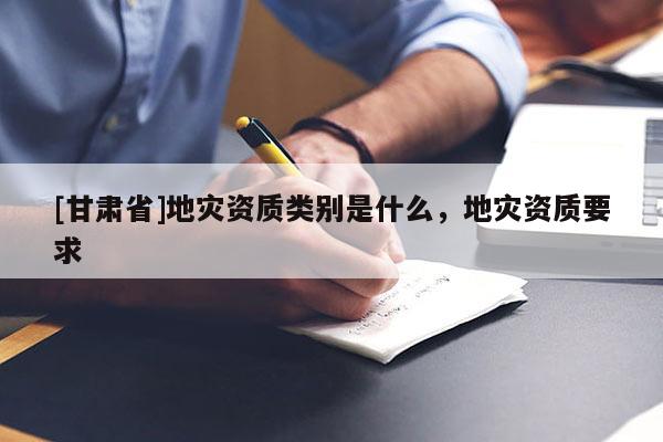 [甘肅省]地災資質類別是什么，地災資質要求