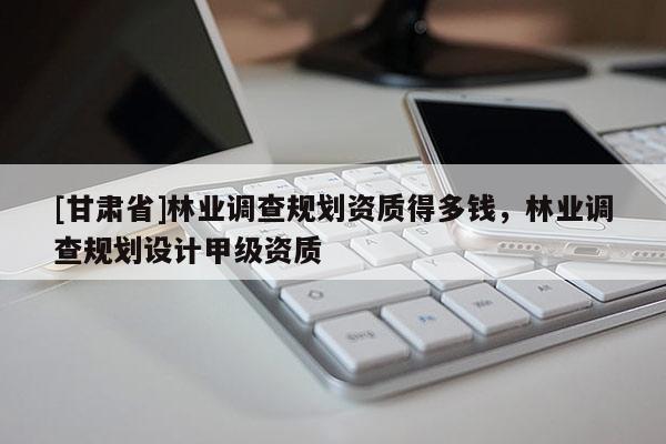 [甘肅省]林業調查規劃資質得多錢，林業調查規劃設計甲級資質