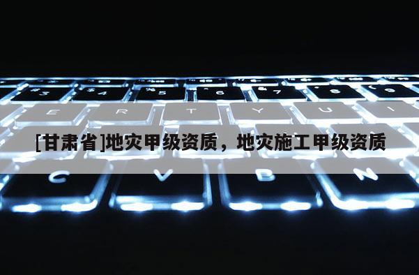 [甘肅省]地災甲級資質，地災施工甲級資質