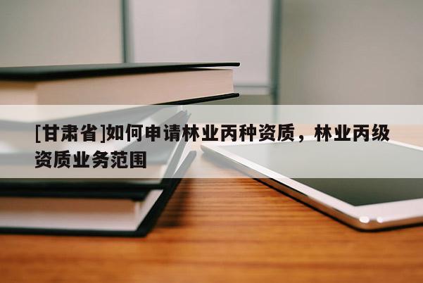 [甘肅省]如何申請林業丙種資質，林業丙級資質業務范圍